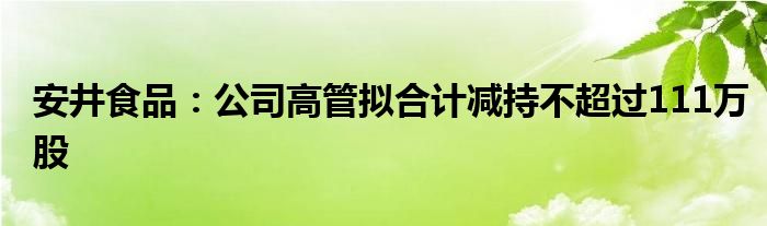 安井食品：公司高管拟合计减持不超过111万股