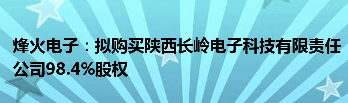 烽火电子：拟购买陕西长岭电子科技有限责任公司98.4%股权