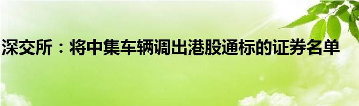 深交所：将中集车辆调出港股通标的证券名单