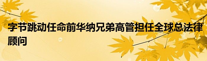 字节跳动任命前华纳兄弟高管担任全球总法律顾问