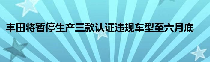 丰田将暂停生产三款认证违规车型至六月底