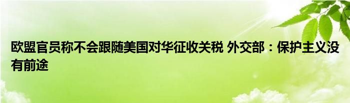 欧盟官员称不会跟随美国对华征收关税 外交部：保护主义没有前途