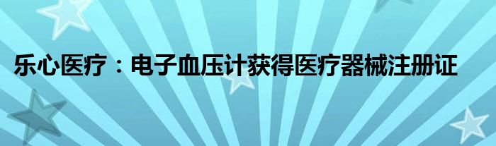 乐心医疗：电子血压计获得医疗器械注册证