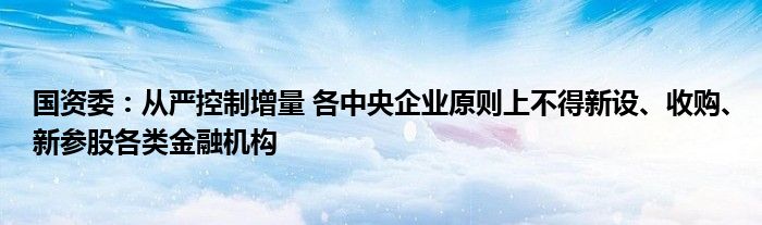 国资委：从严控制增量 各中央企业原则上不得新设、收购、新参股各类
机构