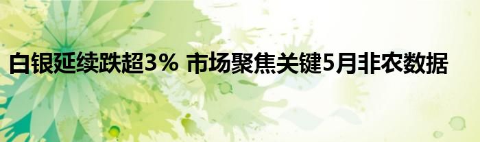 白银延续跌超3% 市场聚焦关键5月非农数据