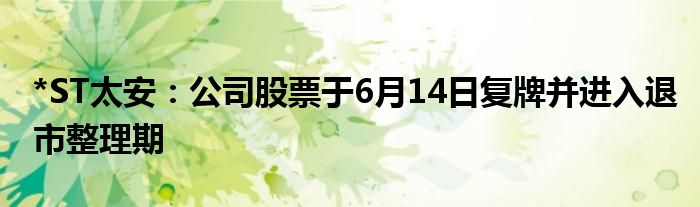 *ST太安：公司股票于6月14日复牌并进入退市整理期