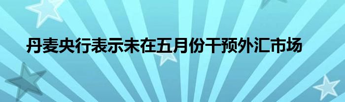 丹麦央行表示未在五月份干预外汇市场