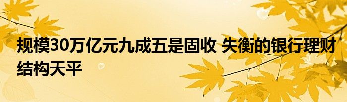 规模30万亿元九成五是固收 失衡的银行理财结构天平