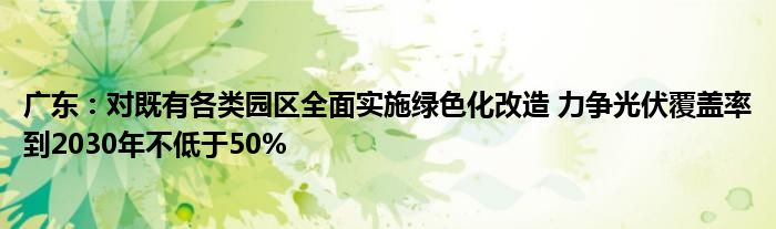 广东：对既有各类园区全面实施绿色化改造 力争光伏覆盖率到2030年不低于50%