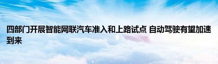 四部门开展智能网联汽车准入和上路试点 自动驾驶有望加速到来