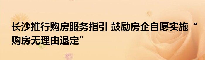 长沙推行购房服务指引 鼓励房企自愿实施“购房无理由退定”