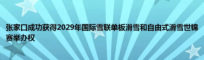 张家口成功获得2029年国际雪联单板滑雪和自由式滑雪世锦赛举办权