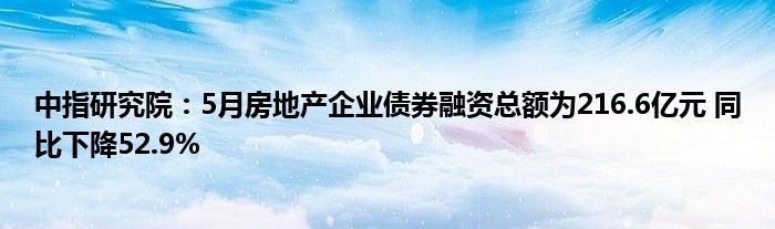 中指研究院：5月房地产企业债券融资总额为216.6亿元 同比下降52.9%