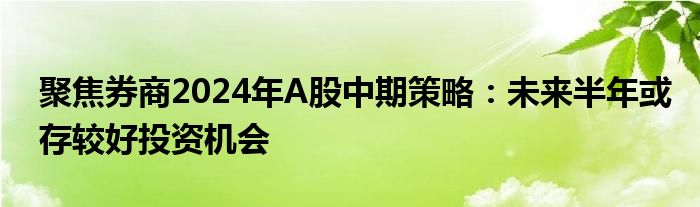 聚焦券商2024年A股中期策略：未来半年或存较好投资机会