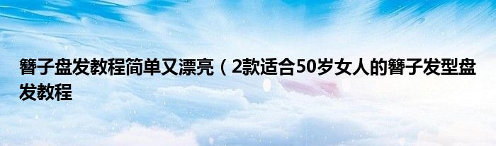 簪子盘发教程简单又漂亮（2款适合50岁女人的簪子发型盘发教程