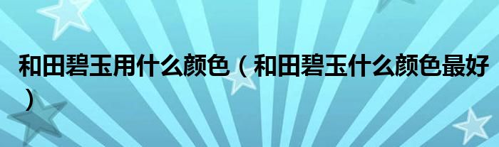 和田碧玉用什么颜色（和田碧玉什么颜色最好）