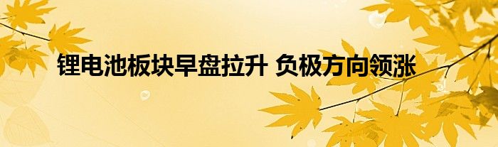 锂电池板块早盘拉升 负极方向领涨