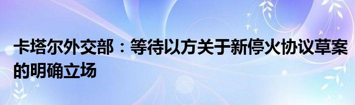 卡塔尔外交部：等待以方关于新停火协议草案的明确立场