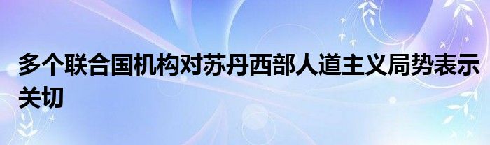 多个联合国机构对苏丹西部人道主义局势表示关切