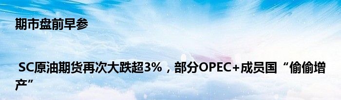 期市盘前早参 | SC原油期货再次大跌超3%，部分OPEC+成员国“偷偷增产”