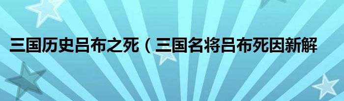 三国历史吕布之死（三国名将吕布死因新解