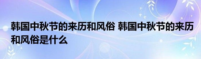 韩国中秋节的来历和风俗 韩国中秋节的来历和风俗是什么