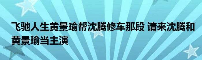 飞驰人生黄景瑜帮沈腾修车那段 请来沈腾和黄景瑜当主演