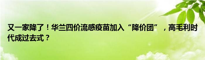 又一家降了！华兰四价流感疫苗加入“降价团”，高毛利时代成过去式？