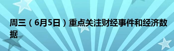 周三（6月5日）重点关注财经事件和经济数据