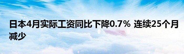 日本4月实际工资同比下降0.7％ 连续25个月减少