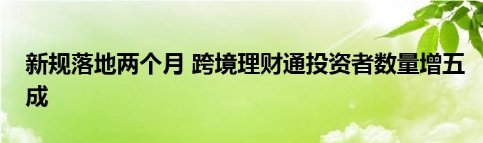 新规落地两个月 跨境理财通投资者数量增五成