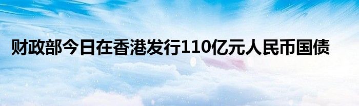 财政部今日在香港发行110亿元人民币国债