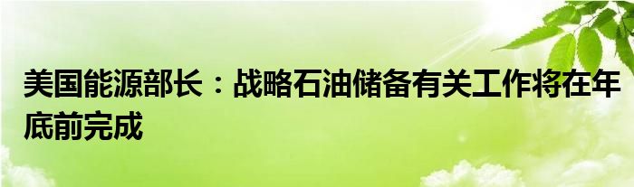 美国能源部长：战略石油储备有关工作将在年底前完成