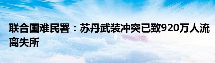 联合国难民署：苏丹武装冲突已致920万人流离失所