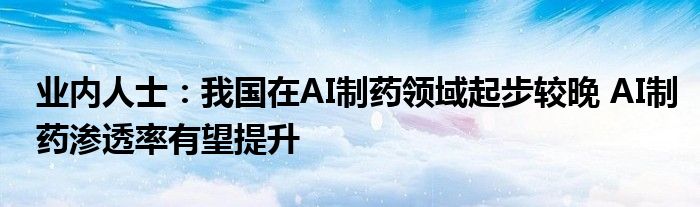 业内人士：我国在AI制药领域起步较晚 AI制药渗透率有望提升