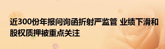 近300份年报问询函折射严监管 业绩下滑和股权质押被重点关注