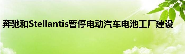 奔驰和Stellantis暂停电动汽车电池工厂建设