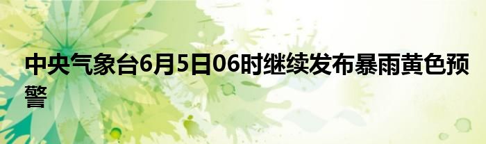 中央气象台6月5日06时继续发布暴雨黄色预警