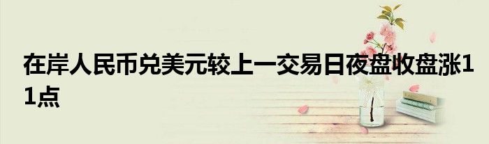 在岸人民币兑美元较上一交易日夜盘收盘涨11点