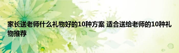 家长送老师什么礼物好的10种方案 适合送给老师的10种礼物推荐