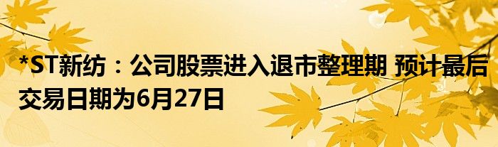 *ST新纺：公司股票进入退市整理期 预计最后交易日期为6月27日