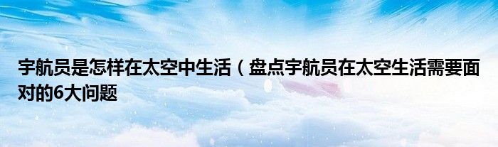 宇航员是怎样在太空中生活（盘点宇航员在太空生活需要面对的6大问题