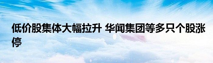 低价股集体大幅拉升 华闻集团等多只个股涨停