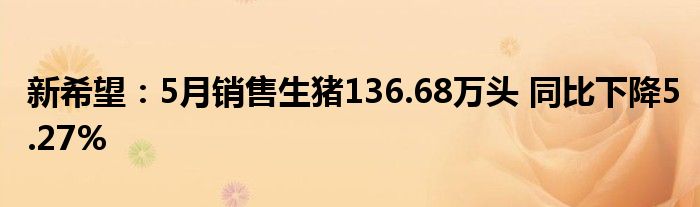 新希望：5月销售生猪136.68万头 同比下降5.27%