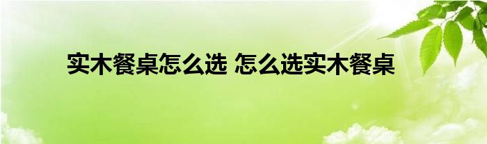 实木餐桌怎么选 怎么选实木餐桌