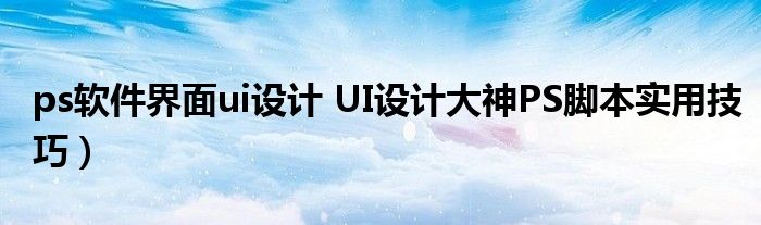 ps软件界面ui设计 UI设计大神PS脚本实用技巧）