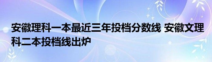 安徽理科一本最近三年投档分数线 安徽文理科二本投档线出炉