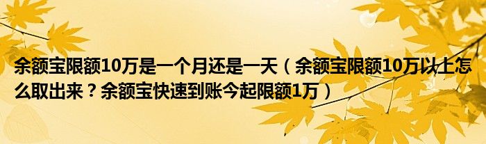 余额宝限额10万是一个月还是一天（余额宝限额10万以上怎么取出来？余额宝快速到账今起限额1万）