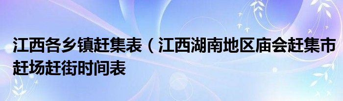 江西各乡镇赶集表（江西湖南地区庙会赶集市赶场赶街时间表