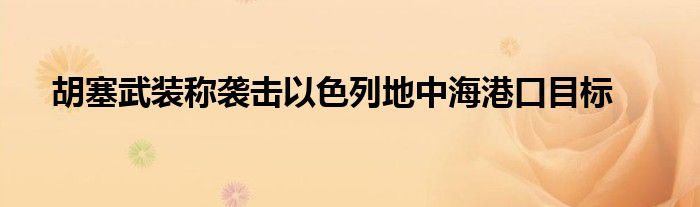 胡塞武装称袭击以色列地中海港口目标